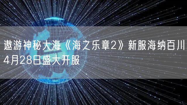 遨游神秘大海《海之乐章2》新服海纳百川4月28日盛大开服