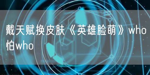 戴天赋换皮肤《英雄脸萌》who怕who