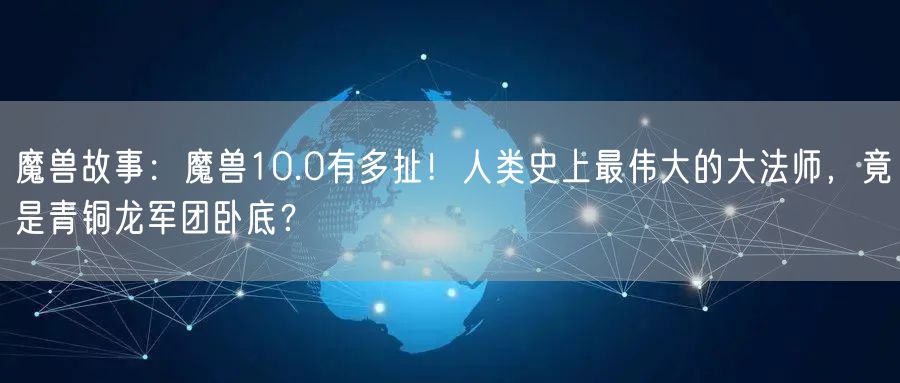 魔兽故事：魔兽10.0有多扯！人类史上最伟大的大法师，竟是青铜龙军团卧底？