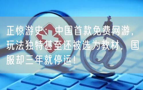 正惊游史：中国首款免费网游，玩法独特甚至还被选为教材，国服却三年就停运！