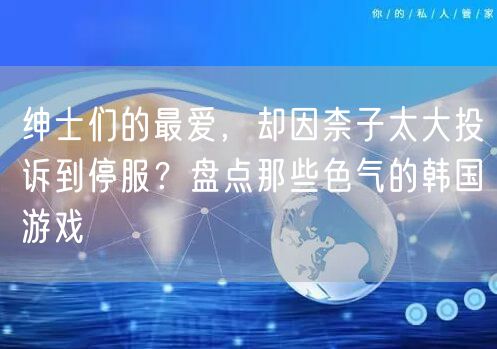 绅士们的最爱，却因柰子太大投诉到停服？盘点那些色气的韩国游戏