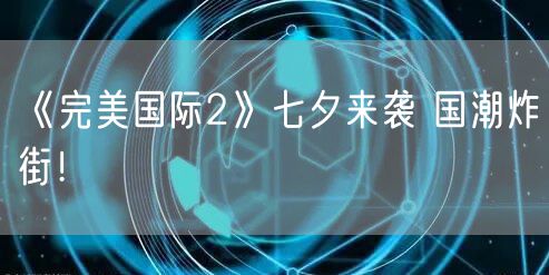 《完美国际2》七夕来袭 国潮炸街！