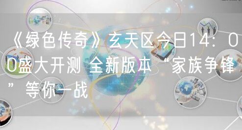 《绿色传奇》玄天区今日14：00盛大开测 全新版本“家族争锋”等你一战