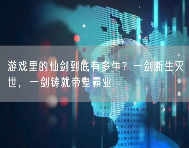 游戏里的仙剑到底有多牛？一剑断生灭世，一剑铸就帝皇霸业