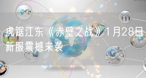 虎踞江东《赤壁之战》1月28日新服震撼来袭