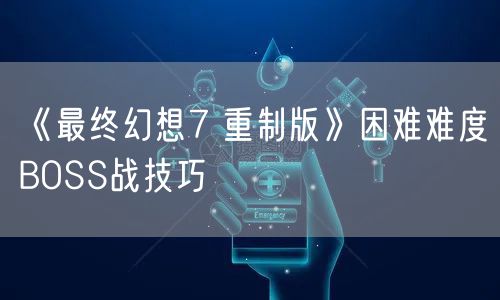 《最终幻想7 重制版》困难难度BOSS战技巧