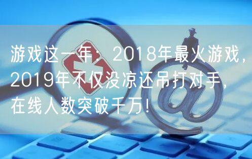 游戏这一年:2018年最火游戏,2019年不仅没凉还吊打对手,在线人数突破千万!