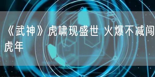 《武神》虎啸现盛世 火爆不减闯虎年