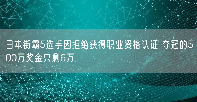日本街霸5选手因拒绝获得职业资格认证 夺冠的500万奖金只剩6万