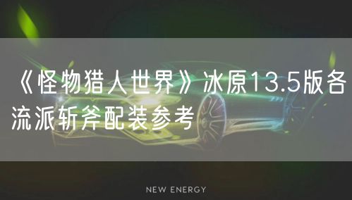 《怪物猎人世界》冰原13.5版各流派斩斧配装参考
