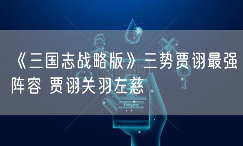 《三国志战略版》三势贾诩最强阵容 贾诩关羽左慈