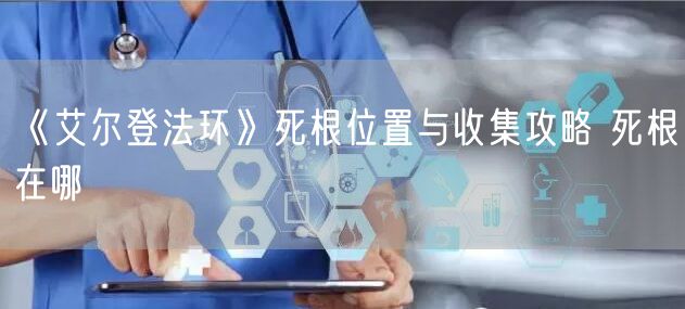 《艾尔登法环》死根位置与收集攻略 死根在哪