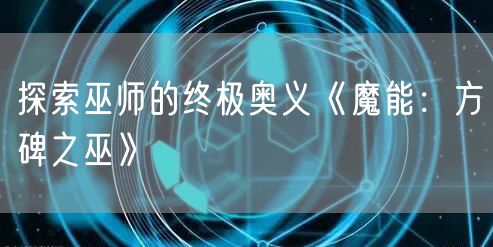 探索巫师的终极奥义《魔能：方碑之巫》