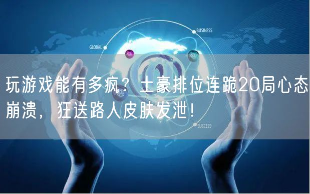 玩游戏能有多疯?土豪排位连跪20局心态崩溃,狂送路人皮肤发泄!