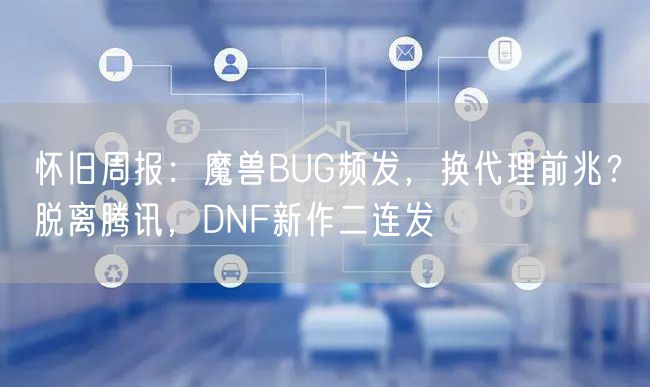 怀旧周报:魔兽BUG频发,换代理前兆?脱离腾讯,DNF新作二连发