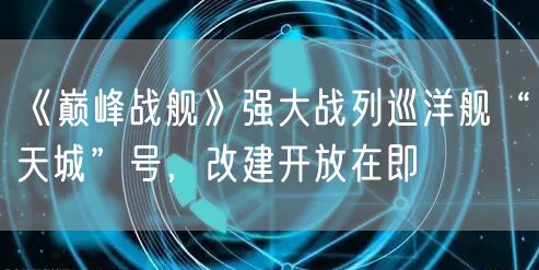 《巅峰战舰》强大战列巡洋舰“天城”号,改建开放在即
