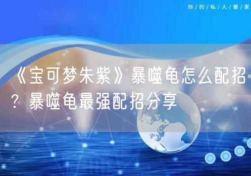《宝可梦朱紫》暴噬龟怎么配招?暴噬龟最强配招分享