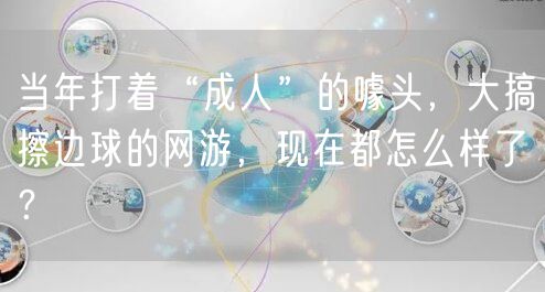 当年打着“成人”的噱头,大搞擦边球的网游,现在都怎么样了?