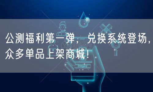 公测福利第一弹,兑换系统登场,众多单品上架商城!