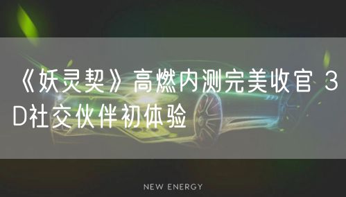 《妖灵契》高燃内测完美收官 3D社交伙伴初体验