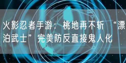 火影忍者手游:桃地再不斩 “漂泊武士”完美防反直接鬼人化