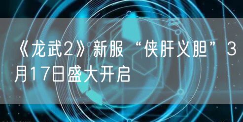 《龙武2》新服“侠肝义胆”3月17日盛大开启