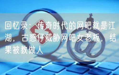 回忆录：传奇时代的网吧就是江湖，古惑仔威胁网吧女老板，结果被教做人