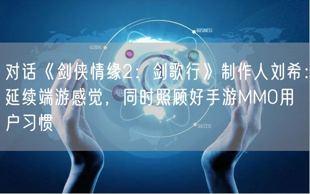 对话《剑侠情缘2：剑歌行》制作人刘希：延续端游感觉，同时照顾好手游MMO用户习惯