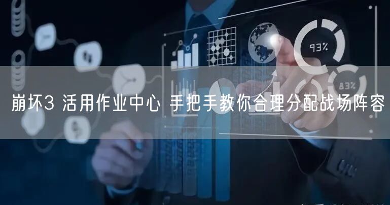 崩坏3 活用作业中心 手把手教你合理分配战场阵容