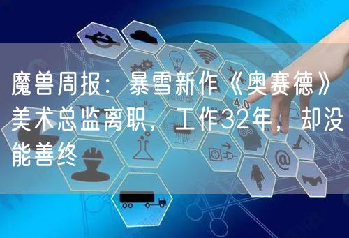 魔兽周报：暴雪新作《奥赛德》美术总监离职，工作32年，却没能善终