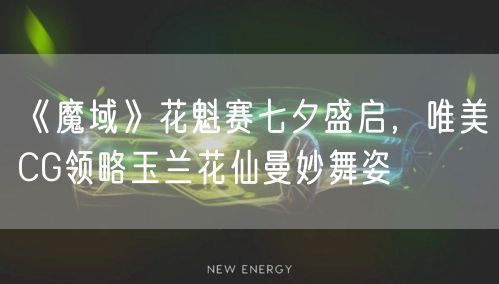 《魔域》花魁赛七夕盛启,唯美CG领略玉兰花仙曼妙舞姿