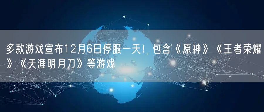 多款游戏宣布12月6日停服一天!包含《原神》《王者荣耀》《天涯明月刀》等游戏