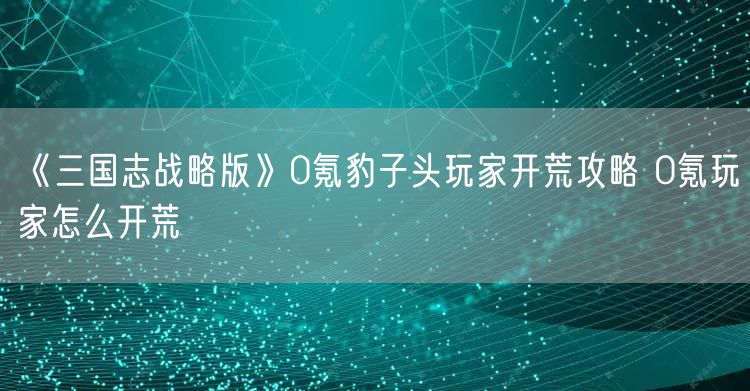 《三国志战略版》0氪豹子头玩家开荒攻略 0氪玩家怎么开荒