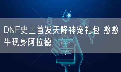 DNF史上首发天降神宠礼包 憨憨牛现身阿拉德