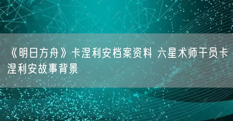 《明日方舟》卡涅利安档案资料 六星术师干员卡涅利安故事背景