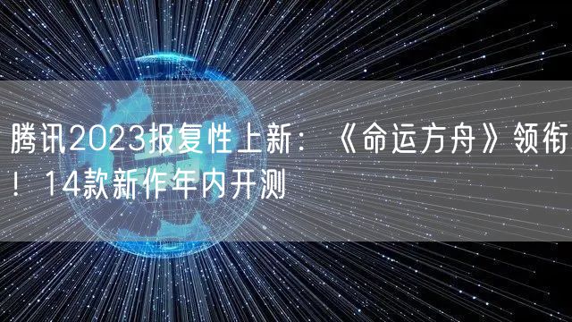 腾讯2023报复性上新:《命运方舟》领衔!14款新作年内开测