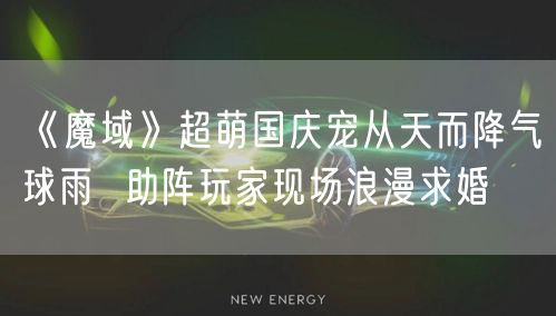 《魔域》超萌国庆宠从天而降气球雨 助阵玩家现场浪漫求婚