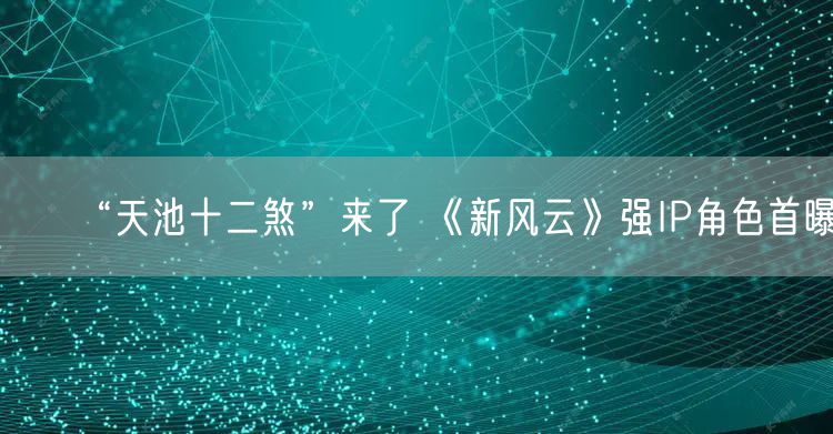 “天池十二煞”来了 《新风云》强IP角色首曝