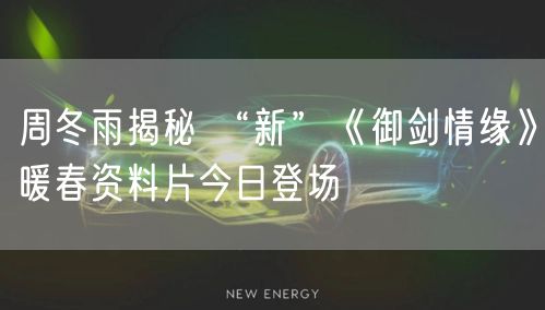 周冬雨揭秘 “新”《御剑情缘》暖春资料片今日登场