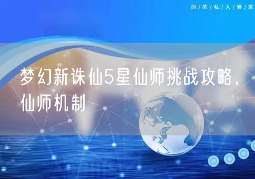 梦幻新诛仙5星仙师挑战攻略，仙师机制