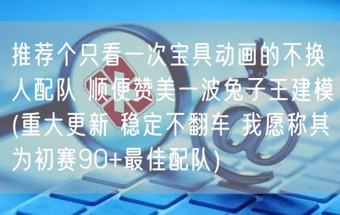 推荐个只看一次宝具动画的不换人配队 顺便赞美一波兔子王建模(重大更新 稳定不翻车 我愿称其为初赛90+最佳配队)