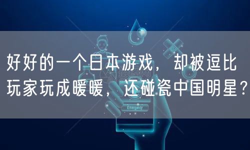 好好的一个日本游戏,却被逗比玩家玩成暖暖,还碰瓷中国明星?