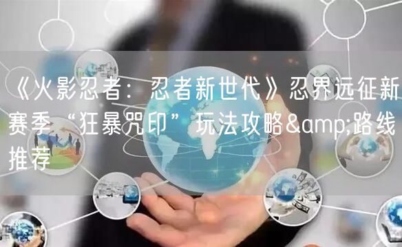 《火影忍者：忍者新世代》忍界远征新赛季“狂暴咒印”玩法攻略&路线推荐