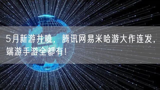 5月新游井喷,腾讯网易米哈游大作连发,端游手游全都有!