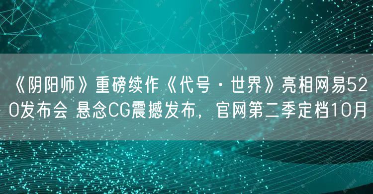 《阴阳师》重磅续作《代号·世界》亮相网易520发布会 悬念CG震撼发布，官网第二季定档10月