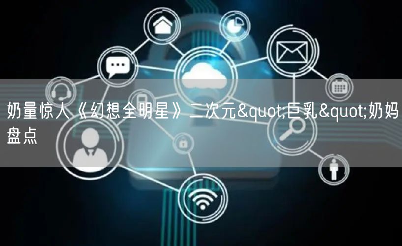 奶量惊人《幻想全明星》二次元"巨乳"奶妈盘点