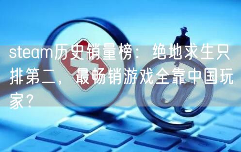 steam历史销量榜：绝地求生只排第二，最畅销游戏全靠中国玩家？