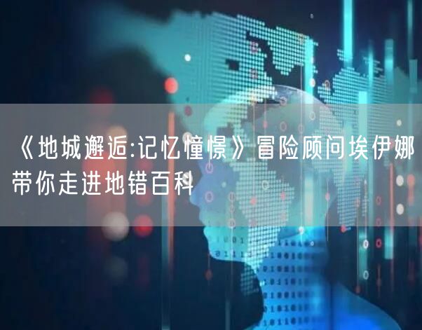 《地城邂逅:记忆憧憬》冒险顾问埃伊娜带你走进地错百科