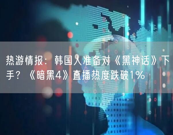 热游情报:韩国人准备对《黑神话》下手?《暗黑4》直播热度跌破1%