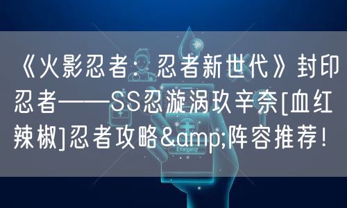 《火影忍者：忍者新世代》封印忍者——SS忍漩涡玖辛奈[血红辣椒]忍者攻略&阵容推荐！